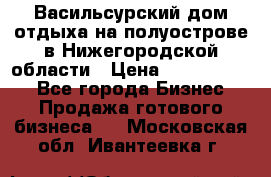 Васильсурский дом отдыха на полуострове в Нижегородской области › Цена ­ 30 000 000 - Все города Бизнес » Продажа готового бизнеса   . Московская обл.,Ивантеевка г.